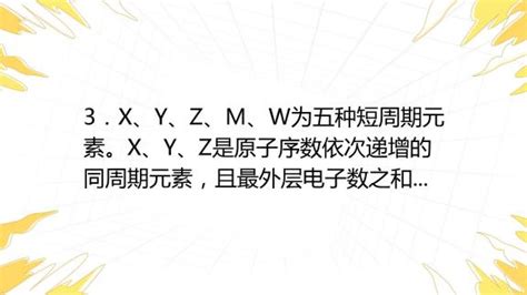 3．x、y、z、m、w为五种短周期元素。x、y、z是原子序数依次递增的同周期元素，且最外层电子数之和为15，x与z可形成xz2分子，y与m形成的气态化合物在标准状况下的密 百度教育