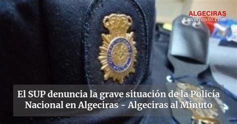 El SUP denuncia la grave situación de la Policía Nacional en Algeciras