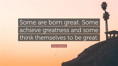 Amit Abraham Quote Some Are Born Great Some Achieve Greatness And