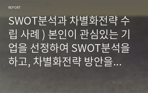 Swot분석과 차별화전략 수립 사례 본인이 관심있는 기업을 선정하여 Swot분석을 하고 차별화전략 방안을 수립해 본다 레포트