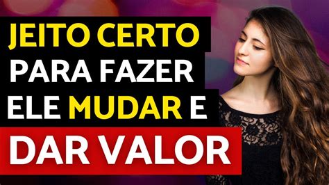 Como Fazer Um Homem Mudar E Te Valorizar Fa A Ele Te Dar Valor Dessa