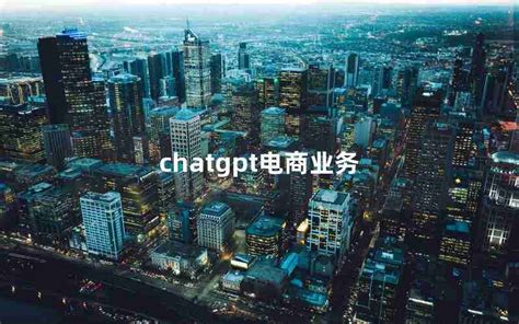 Chatgpt电商业务电商业务员主要做什么chatgpt中文 Chatgpt教程网