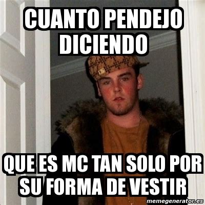 Meme Scumbag Steve Cuanto Pendejo DICIENDO Que Es Mc Tan Solo Por Su