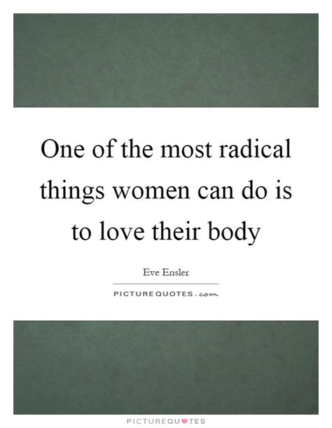 One Of The Most Radical Things Women Can Do Is To Love Their Body Picture Quotes