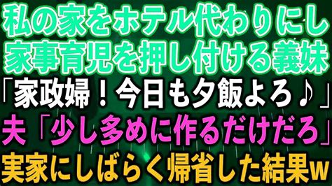 【スカッとする話】私の家をホテル代わりにし、家事育児を押し付ける義妹「家政婦！今日も夕飯よろ♪」夫「少し多めに作るだけだろ」実家にしばらく帰省