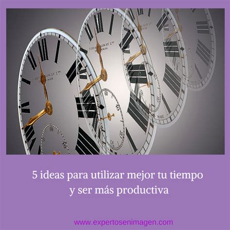 5 ideas para utilizar mejor tu tiempo y ser más productiva EXPERTOS