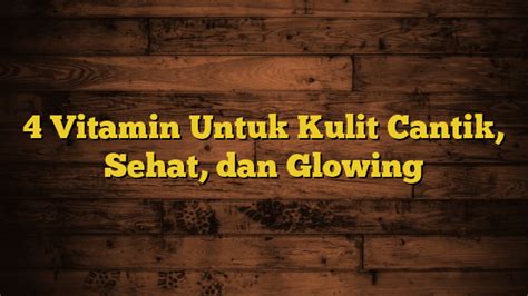 4 Vitamin Untuk Kulit Cantik Sehat Dan Glowing Asaljeplak My Id