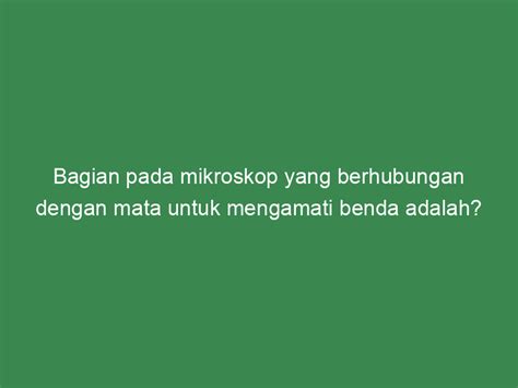 Bagian pada mikroskop yang berhubungan dengan mata untuk mengamati benda adalah?