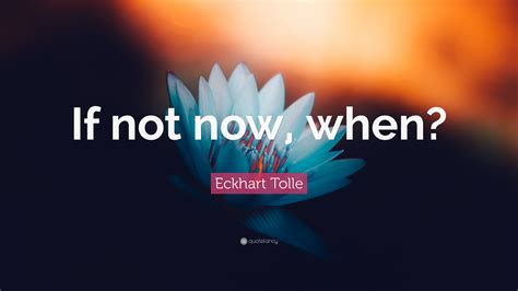 Eckhart Tolle Quote If Not Now When”