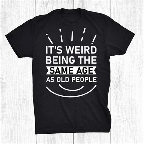 It S Weird Being The Same Age As Old People Shirt Teeuni