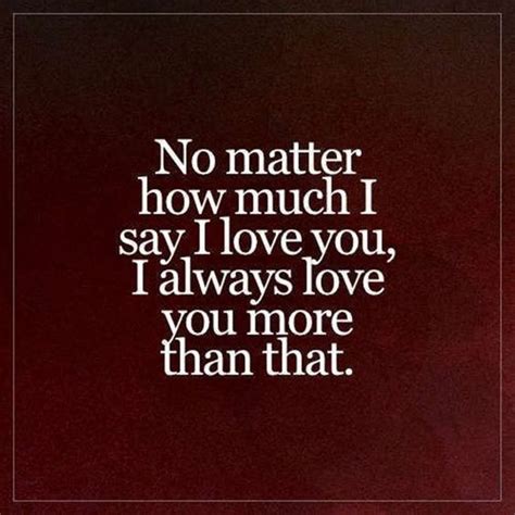 No Matter How Much I Say I Love You I Always Love You More Than That