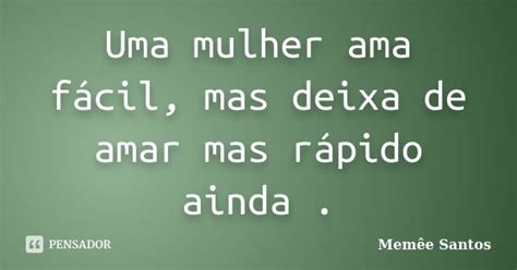 Uma Mulher Ama Fácil Mas Deixa De Amar Memêe Santos Pensador