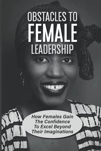 Obstacles To Female Leadership How Females Gain The Confidence To Excel Beyond Their