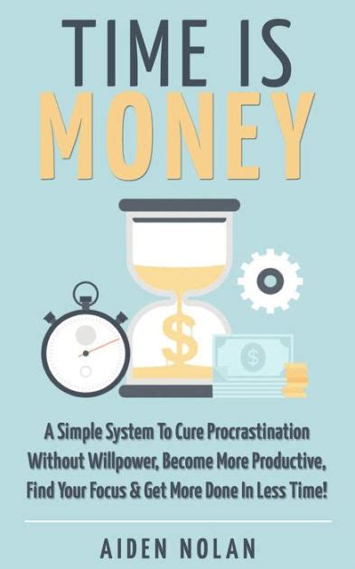 Time Is Money: A Simple System To Cure Procrastination Without Willpower, Become More Productive ...