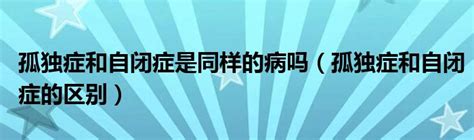 孤独症和自闭症是同样的病吗（孤独症和自闭症的区别）草根科学网