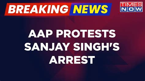 Breaking News AAP Protests Erupt Over Sanjay Singh S Arrest Accuses