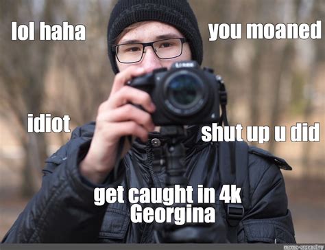 Мем You Moaned Lol Haha Idiot Shut Up U Did Get Caught In 4k Georgina