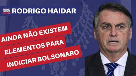 Ainda não existem elementos para que Bolsonaro seja indiciado em caso