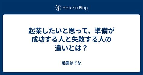 起業したいと思って、準備が成功する人と失敗する人の違いとは？ 起業はてな