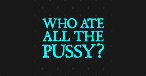 WHO ATE ALL THE PUSSY Who Ate All The Pussy T Shirt TeePublic