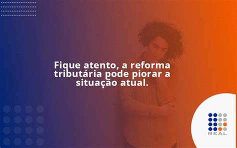 Fique Atento A Reforma Tributária Pode Piorar A Situação Atual