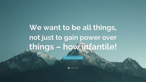 Frederick Lenz Quote We Want To Be All Things Not Just To Gain Power