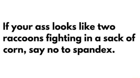 If Your Ass Looks Like Two Raccoons Fighting In A Sack Of Corn Say No