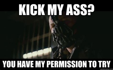 Kick My Ass You Have My Permission To Try Badass Bane Quickmeme