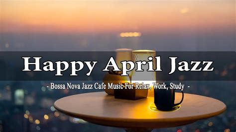 April Jazz Sweet Jazz Bossa Nova Piano To Relax Study And Work