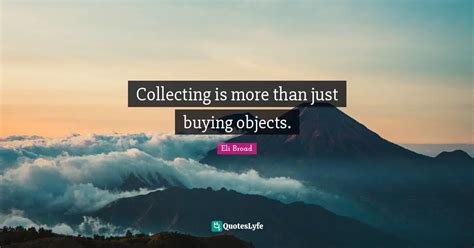 Collecting Is More Than Just Buying Objects Quote By Eli Broad