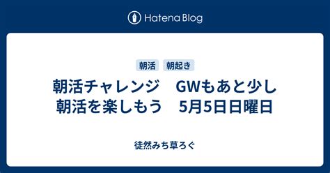 朝活チャレンジ Gwもあと少し 朝活を楽しもう 5月5日日曜日 徒然みち草ろぐ