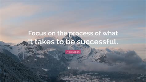 Nick Saban Quote Focus On The Process Of What It Takes To Be Successful