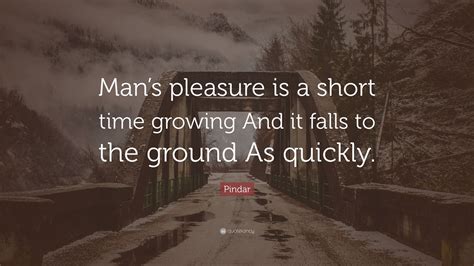 Pindar Quote “man’s Pleasure Is A Short Time Growing And It Falls To The Ground As Quickly ”