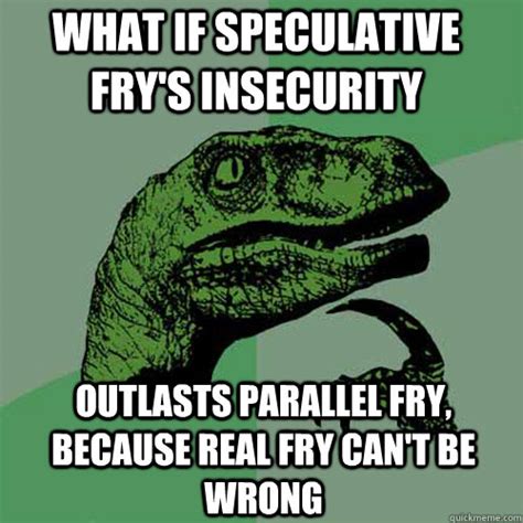 What If Speculative Fry S Insecurity Outlasts Parallel Fry Because Real Fry Can T Be Wrong