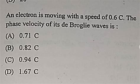 An Electron Is Moving With A Speed Of 0 6c The Phase Velocity Of Its De