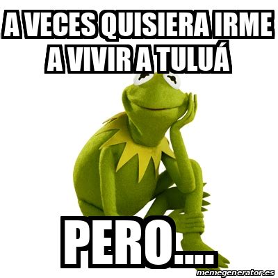 Meme Kermit The Frog A Veces Quisiera Irme A Vivir A Tulu Pero