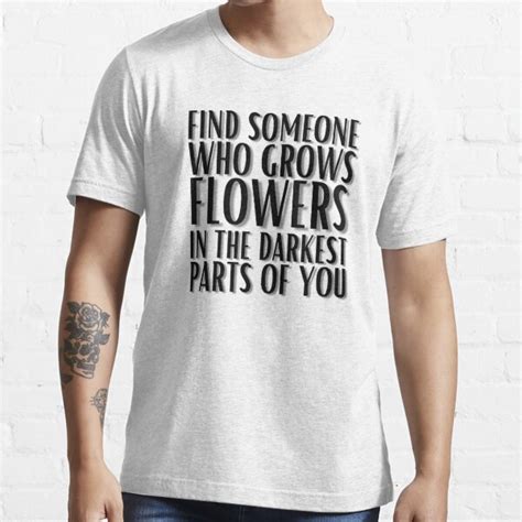 Find Someone Who Grows Flowers In The Darkest Parts Of You T Shirt