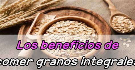 Los Beneficios De Comer Granos Integrales Comida Sana