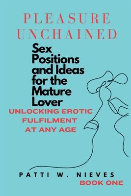 Pleasure Unchained Sex Positions And Ideas For The Mature Lover Unlocking Erotic Fulfilment At