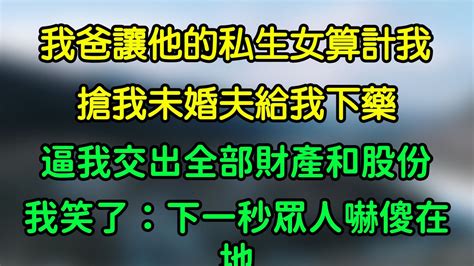 我爸讓他的私生女算計我，搶我未婚夫給我下藥，逼我交出全部財產和股份，我笑了：下一秒眾人嚇傻在地 Youtube