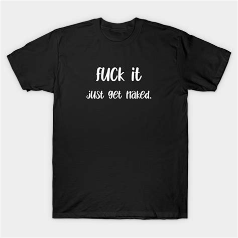 Fuck It Get Naked White Get Naked T Shirt Teepublic