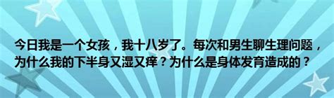 今日我是一个女孩，我十八岁了。每次和男生聊生理问题，为什么我的下半身又湿又痒？为什么是身体发育造成的？ 科学教育网