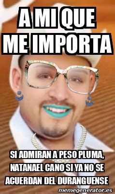 Meme Personalizado A Mi Que Me Importa Si Admiran A Peso Pluma