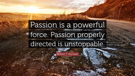 Robert T. Kiyosaki Quote: “Passion is a powerful force. Passion