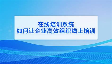 在线培训系统如何让企业高效组织线上培训？ 知乎