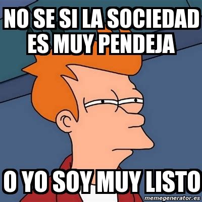 Meme Futurama Fry No Se Si La Sociedad Es Muy Pendeja O Yo Soy Muy