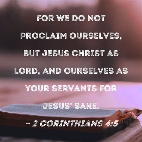 2 Corinthians 4:5 For we do not proclaim ourselves, but Jesus Christ as
