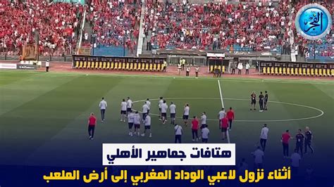 هتافات جماهير الأهلي أثناء نزول لاعبي الوداد المغربي إلى أرض الملعب