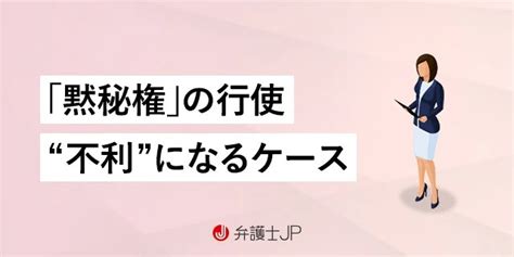 【犯罪・刑事事件】黙秘権とは？ 行使するデメリットや注意すべきこと 弁護士jp