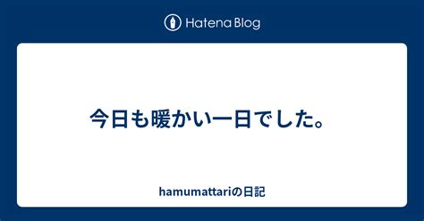 今日も暖かい一日でした。 Hamumattariの日記